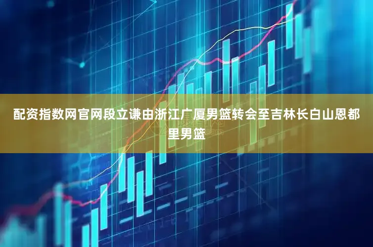 配资指数网官网段立谦由浙江广厦男篮转会至吉林长白山恩都里男篮