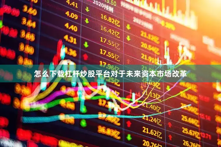怎么下载杠杆炒股平台对于未来资本市场改革