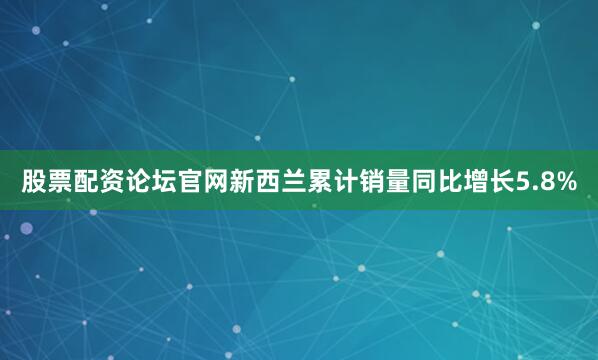 股票配资论坛官网新西兰累计销量同比增长5.8%