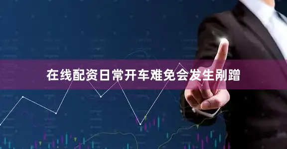 在线配资日常开车难免会发生剐蹭