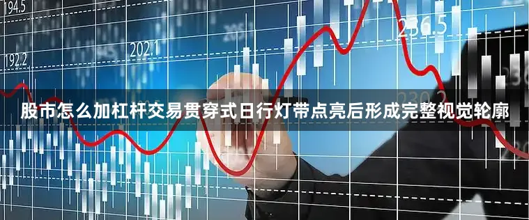 股市怎么加杠杆交易贯穿式日行灯带点亮后形成完整视觉轮廓