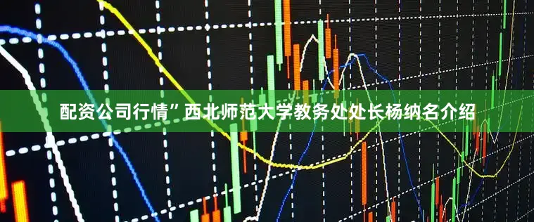 配资公司行情”西北师范大学教务处处长杨纳名介绍