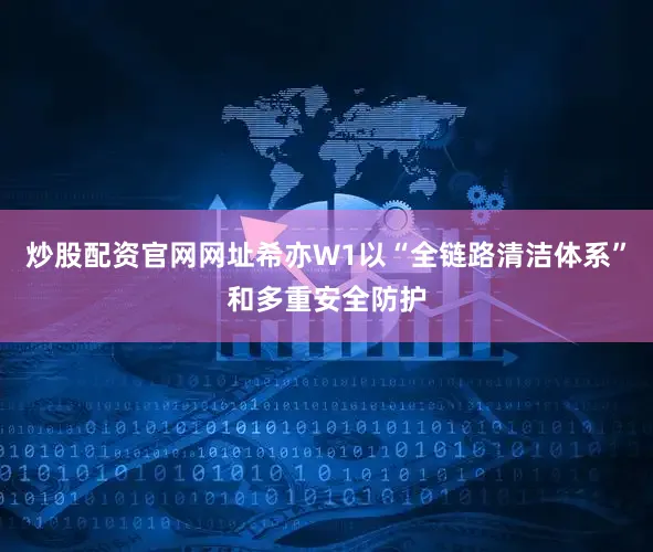 炒股配资官网网址希亦W1以“全链路清洁体系”和多重安全防护
