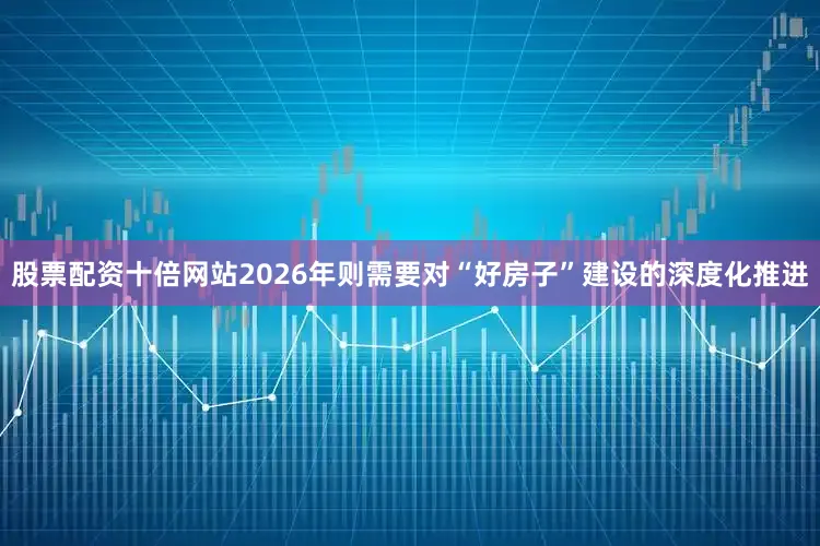 股票配资十倍网站2026年则需要对“好房子”建设的深度化推进