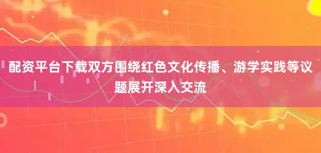 配资平台下载双方围绕红色文化传播、游学实践等议题展开深入交流