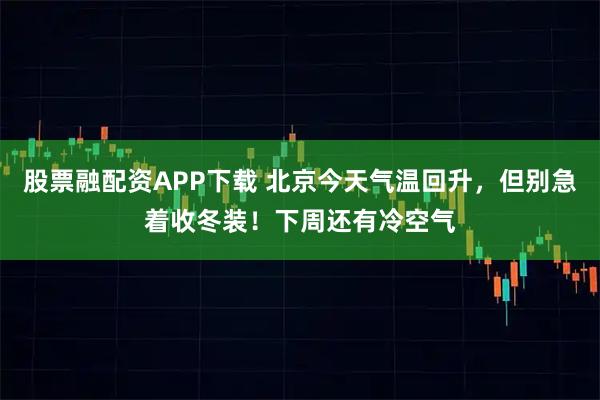 股票融配资APP下载 北京今天气温回升，但别急着收冬装！下周还有冷空气
