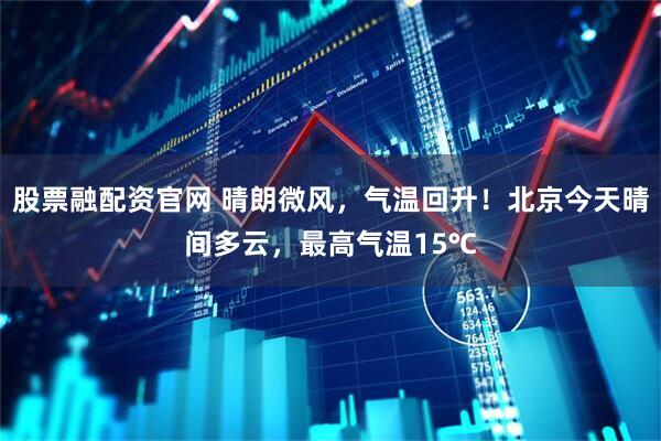 股票融配资官网 晴朗微风，气温回升！北京今天晴间多云，最高气温15℃