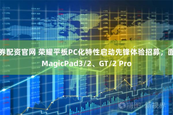 融券配资官网 荣耀平板PC化特性启动先锋体验招募，面向MagicPad3/2、GT/2 Pro