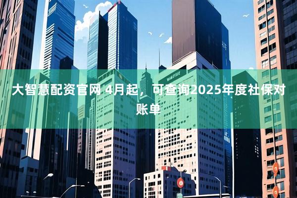 大智慧配资官网 4月起，可查询2025年度社保对账单