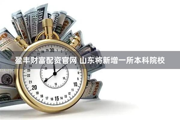 盈丰财富配资官网 山东将新增一所本科院校