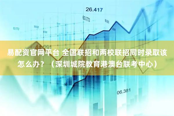 易配资官网平台 全国联招和两校联招同时录取该怎么办？（深圳城院教育港澳台联考中心）
