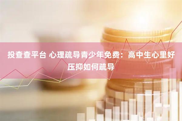 投查查平台 心理疏导青少年免费：高中生心里好压抑如何疏导