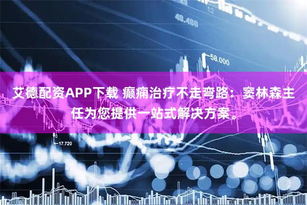 艾德配资APP下载 癫痫治疗不走弯路：窦林森主任为您提供一站式解决方案。