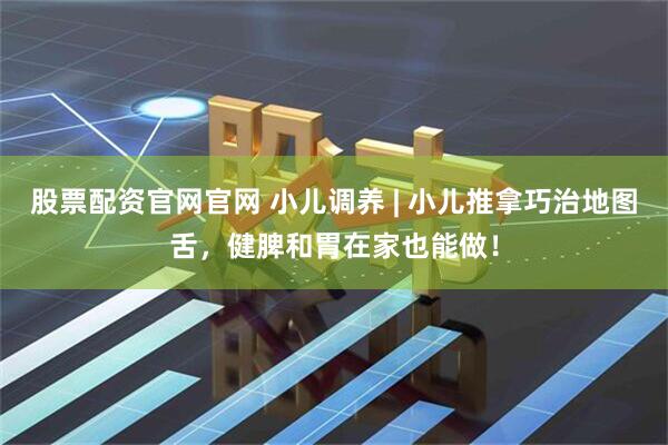 股票配资官网官网 小儿调养 | 小儿推拿巧治地图舌，健脾和胃在家也能做！