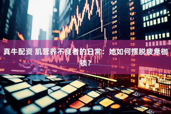 真牛配资 肌营养不良者的日常：她如何摆脱疲惫枷锁？