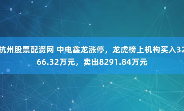 杭州股票配资网 中电鑫龙涨停，龙虎榜上机构买入3266.32万元，卖出8291.84万元