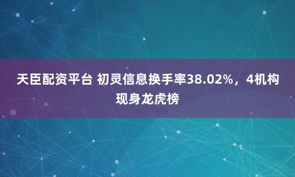 天臣配资平台 初灵信息换手率38.02%，4机构现身龙虎榜