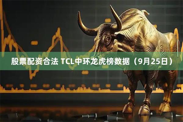股票配资合法 TCL中环龙虎榜数据（9月25日）