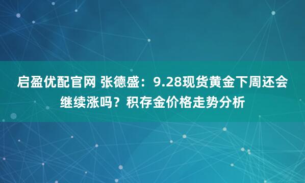 启盈优配官网 张德盛：9.28现货黄金下周还会继续涨吗？积存金价格走势分析