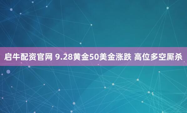 启牛配资官网 9.28黄金50美金涨跌 高位多空厮杀