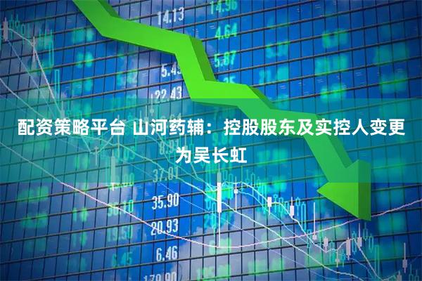 配资策略平台 山河药辅：控股股东及实控人变更为吴长虹