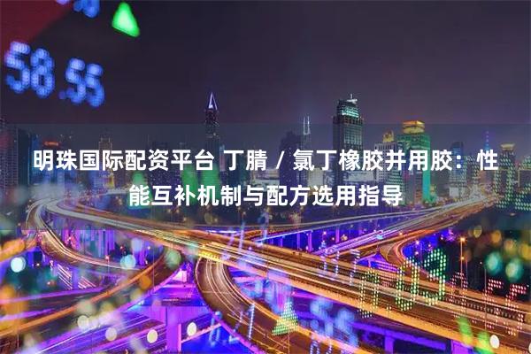 明珠国际配资平台 丁腈 / 氯丁橡胶并用胶：性能互补机制与配方选用指导