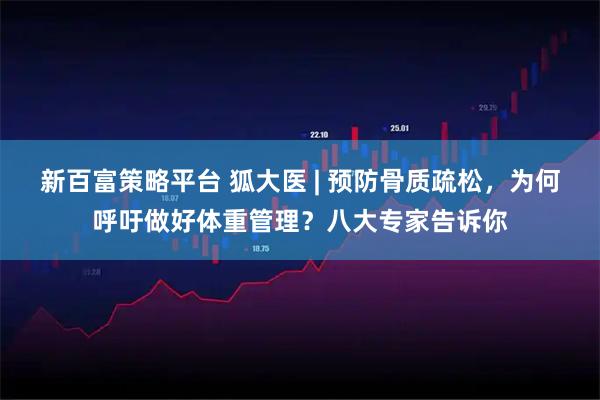 新百富策略平台 狐大医 | 预防骨质疏松，为何呼吁做好体重管理？八大专家告诉你