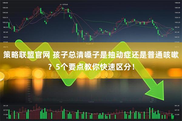 策略联盟官网 孩子总清嗓子是抽动症还是普通咳嗽？5个要点教你快速区分！