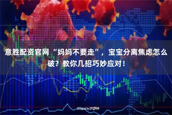 意胜配资官网 “妈妈不要走”，宝宝分离焦虑怎么破？教你几招巧妙应对！