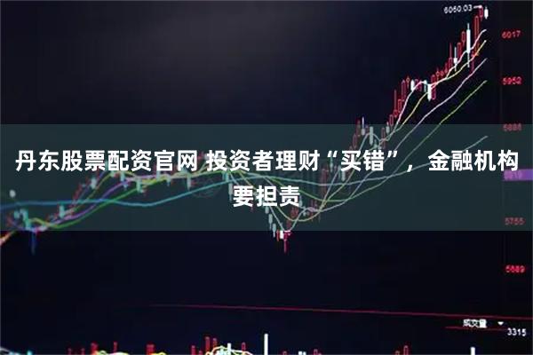 丹东股票配资官网 投资者理财“买错”，金融机构要担责