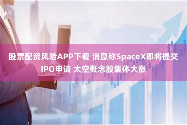 股票配资风险APP下载 消息称SpaceX即将提交IPO申请 太空概念股集体大涨
