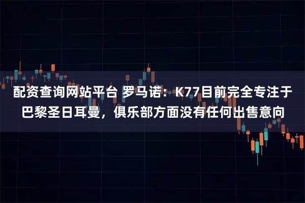 配资查询网站平台 罗马诺：K77目前完全专注于巴黎圣日耳曼，俱乐部方面没有任何出售意向