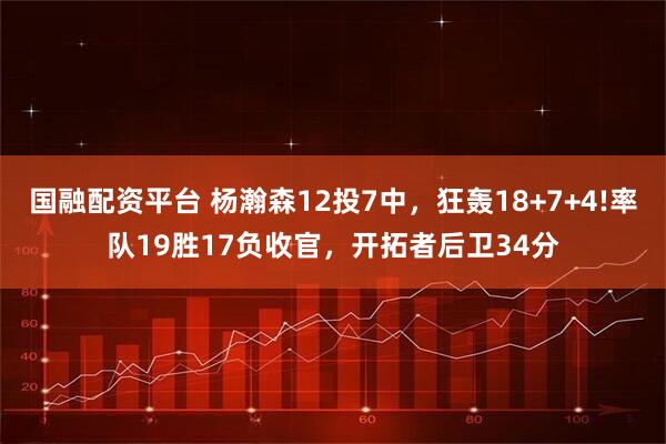 国融配资平台 杨瀚森12投7中，狂轰18+7+4!率队19胜17负收官，开拓者后卫34分