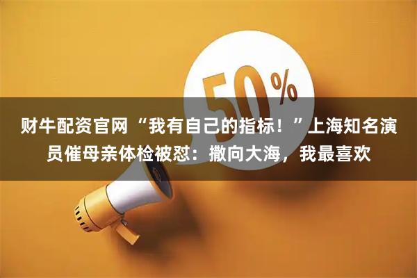 财牛配资官网 “我有自己的指标！”上海知名演员催母亲体检被怼：撒向大海，我最喜欢