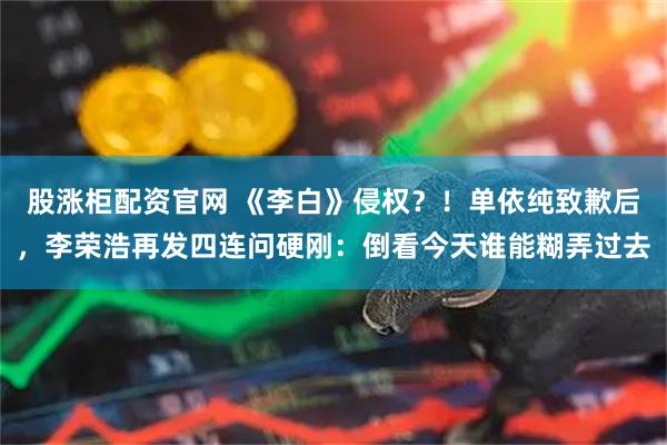 股涨柜配资官网 《李白》侵权？！单依纯致歉后，李荣浩再发四连问硬刚：倒看今天谁能糊弄过去