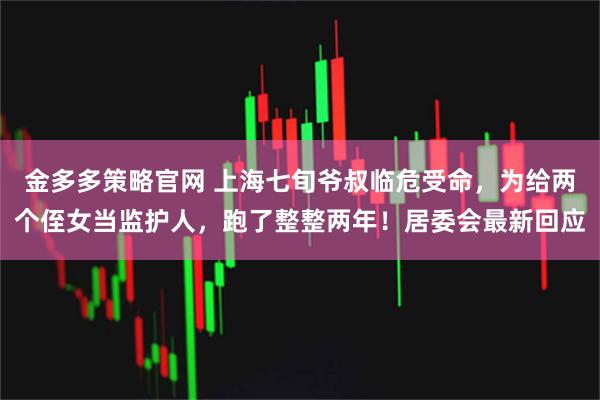 金多多策略官网 上海七旬爷叔临危受命，为给两个侄女当监护人，跑了整整两年！居委会最新回应