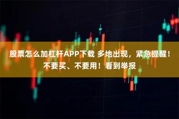 股票怎么加杠杆APP下载 多地出现，紧急提醒！不要买、不要用！看到举报