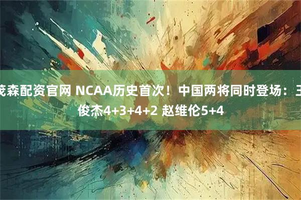 茂森配资官网 NCAA历史首次！中国两将同时登场：王俊杰4+3+4+2 赵维伦5+4