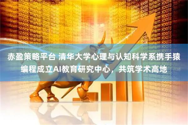 赤盈策略平台 清华大学心理与认知科学系携手猿编程成立AI教育研究中心，共筑学术高地