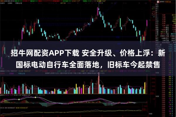 招牛网配资APP下载 安全升级、价格上浮：新国标电动自行车全面落地，旧标车今起禁售