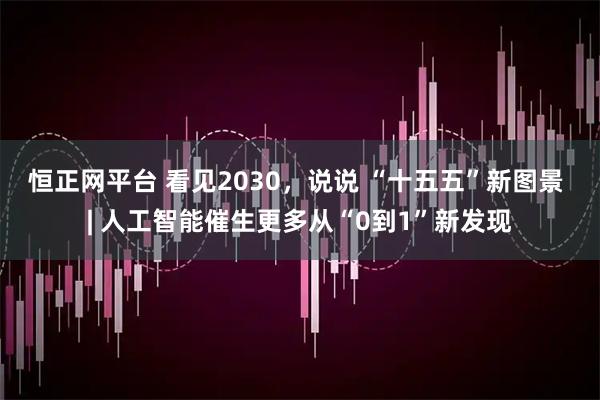 恒正网平台 看见2030，说说 “十五五”新图景 | 人工智能催生更多从“0到1”新发现