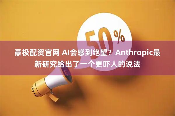 豪极配资官网 AI会感到绝望？Anthropic最新研究给出了一个更吓人的说法