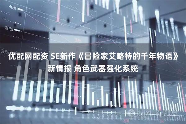 优配网配资 SE新作《冒险家艾略特的千年物语》新情报 角色武器强化系统