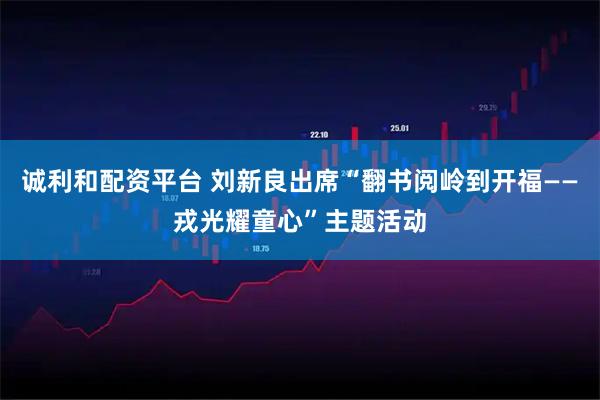 诚利和配资平台 刘新良出席“翻书阅岭到开福——戎光耀童心”主题活动
