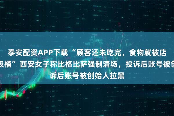 泰安配资APP下载 “顾客还未吃完，食物就被店员倒进垃圾桶” 西安女子称比格比萨强制清场，投诉后账号被创始人拉黑
