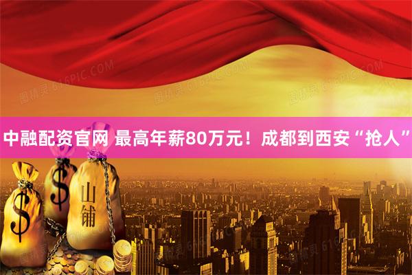 中融配资官网 最高年薪80万元！成都到西安“抢人”
