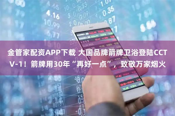金管家配资APP下载 大国品牌箭牌卫浴登陆CCTV-1！箭牌用30年“再好一点”，致敬万家烟火