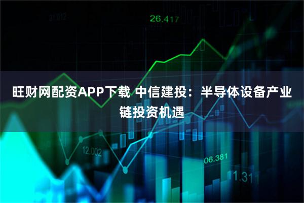 旺财网配资APP下载 中信建投：半导体设备产业链投资机遇