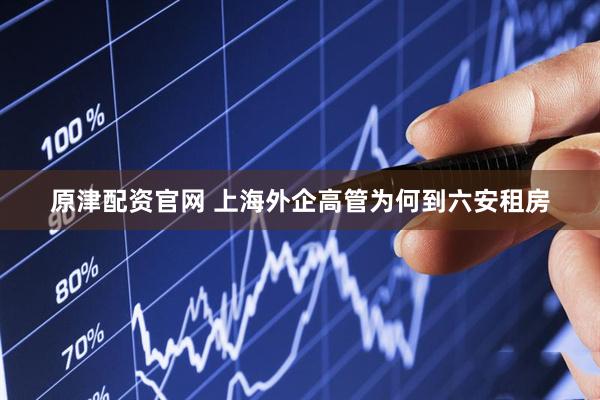 原津配资官网 上海外企高管为何到六安租房