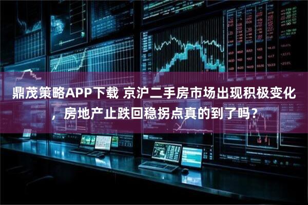鼎茂策略APP下载 京沪二手房市场出现积极变化，房地产止跌回稳拐点真的到了吗？